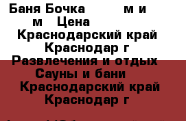 Баня Бочка  2,10×3м и 2,4×3м › Цена ­ 150 000 - Краснодарский край, Краснодар г. Развлечения и отдых » Сауны и бани   . Краснодарский край,Краснодар г.